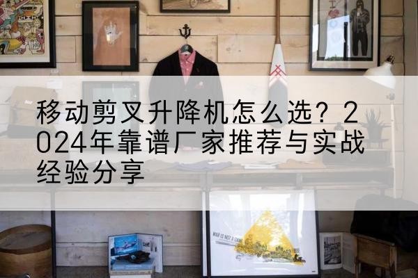 信都升降平台厂家推荐-移动剪叉升降机怎么选？2024年靠谱厂家推荐与实战经验分享