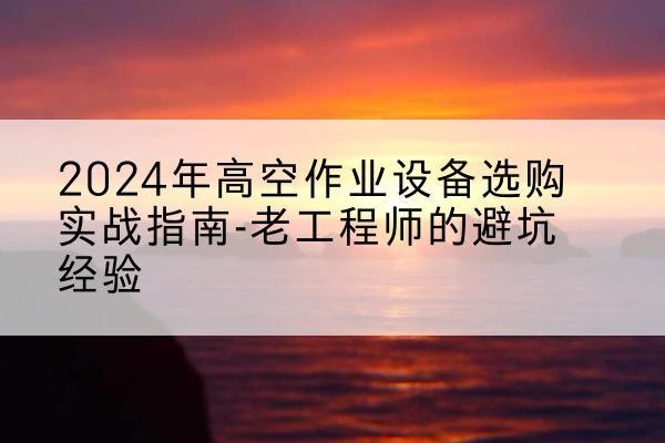 信都高空作业升降机厂家推荐-2024年高空作业设备选购实战指南-老工程师的避坑经验