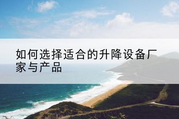 信都电动升降平台厂家-如何选择适合的升降设备厂家与产品