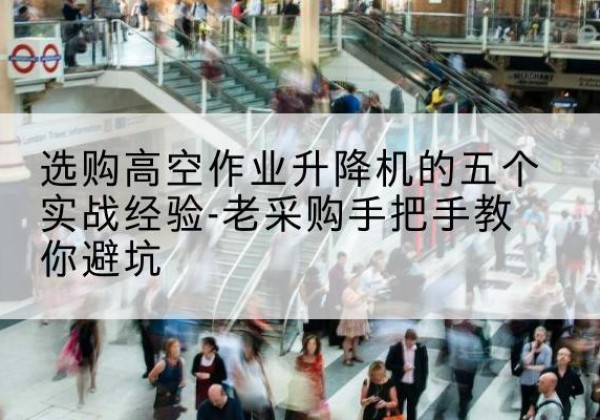 信都高空作业升降机厂家-选购高空作业升降机的五个实战经验-老采购手把手教你避坑
