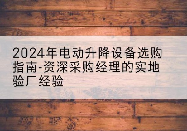 信都电动剪叉升降平台厂家-2024年电动升降设备选购指南-资深采购经理的实地验厂经验