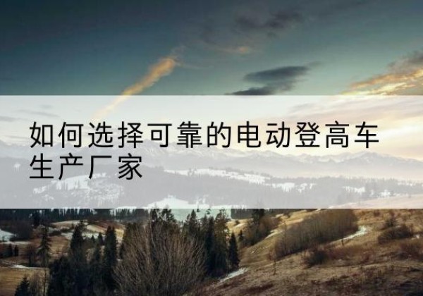 信都电动登高车厂家-如何选择可靠的电动登高车生产厂家