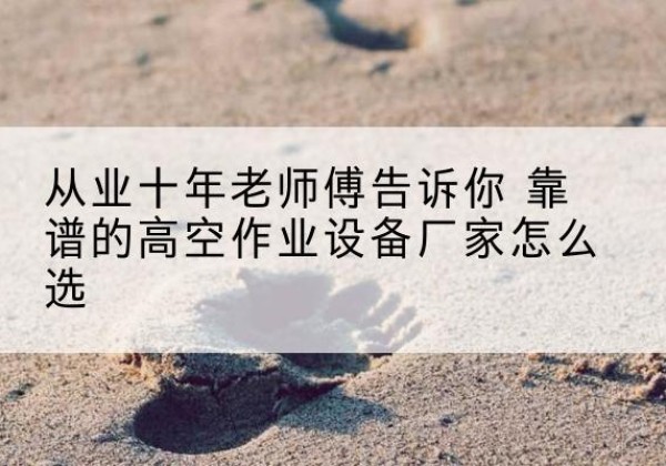 信都高空作业升降机厂家推荐-从业十年老师傅告诉你 靠谱的高空作业设备厂家怎么选