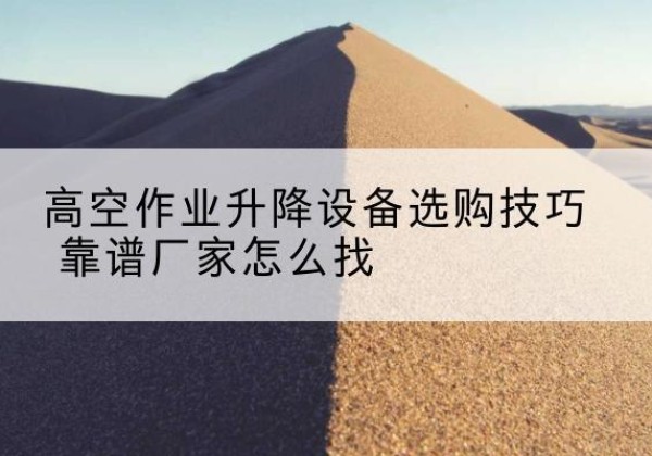 信都电动升降平台厂家推荐-高空作业升降设备选购技巧 靠谱厂家怎么找