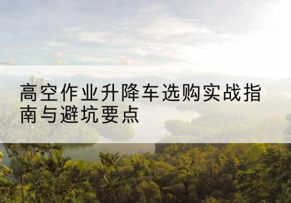 信都升降车怎么选-高空作业升降车选购实战指南与避坑要点