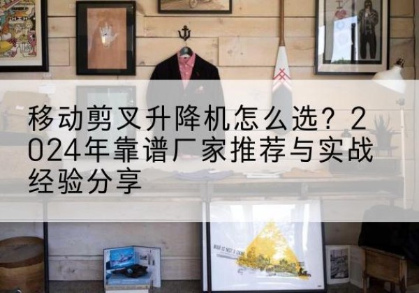 信都升降平台厂家推荐-移动剪叉升降机怎么选？2024年靠谱厂家推荐与实战经验分享
