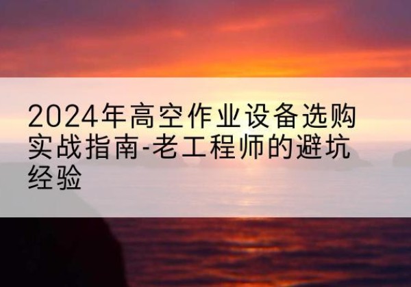 信都高空作业升降机厂家推荐-2024年高空作业设备选购实战指南-老工程师的避坑经验