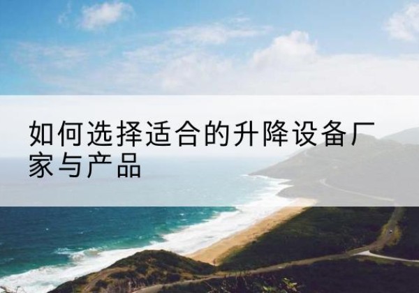信都电动升降平台厂家-如何选择适合的升降设备厂家与产品