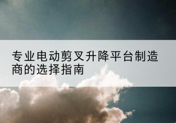 信都电动剪叉升降平台厂家-专业电动剪叉升降平台制造商的选择指南